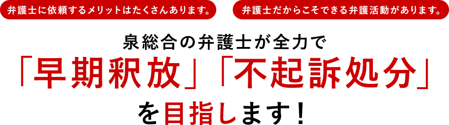 弁護士に依頼するメリットはたくさんあります。 弁護士だからこそできる弁護活動があります。 泉総合の弁護士が全力で「早期釈放」「不起訴処分」を目指します！