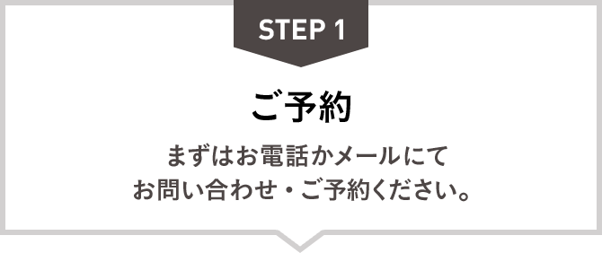 STEP1：ご予約　まずはお電話かメールにてお問い合わせ・ご予約ください。