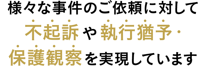 様々な事件のご依頼に対して不起訴や執行猶予・保護観察を実現しています