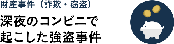 財産事件（詐欺・窃盗）　深夜のコンビニで起こした強盗事件