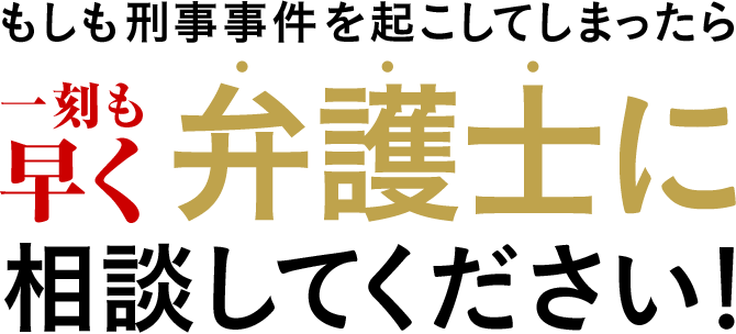 もしも刑事事件を起こしてしまったら一刻も早く弁護士に相談してください！